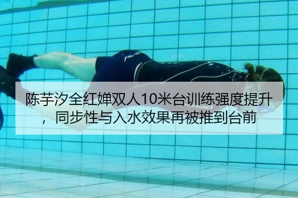 陈芋汐全红婵双人10米台训练强度提升，同步性与入水效果再被推到台前
