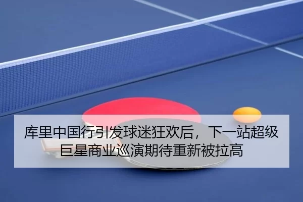 库里中国行引发球迷狂欢后，下一站超级巨星商业巡演期待重新被拉高